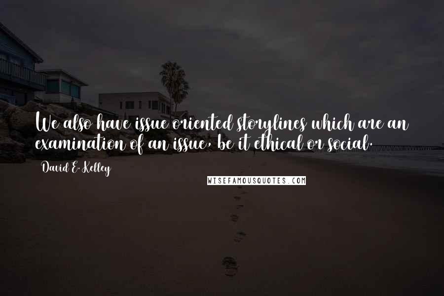 David E. Kelley Quotes: We also have issue oriented storylines which are an examination of an issue, be it ethical or social.