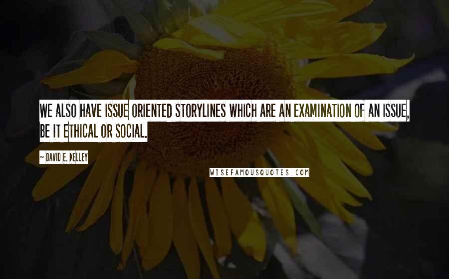 David E. Kelley Quotes: We also have issue oriented storylines which are an examination of an issue, be it ethical or social.