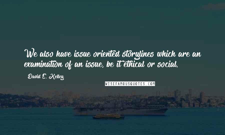 David E. Kelley Quotes: We also have issue oriented storylines which are an examination of an issue, be it ethical or social.