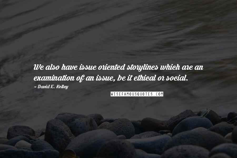 David E. Kelley Quotes: We also have issue oriented storylines which are an examination of an issue, be it ethical or social.