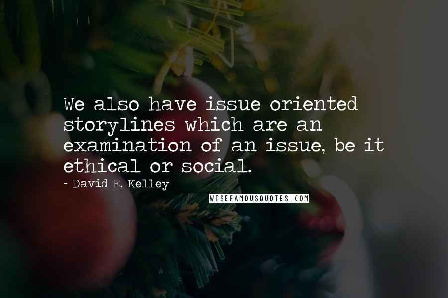 David E. Kelley Quotes: We also have issue oriented storylines which are an examination of an issue, be it ethical or social.