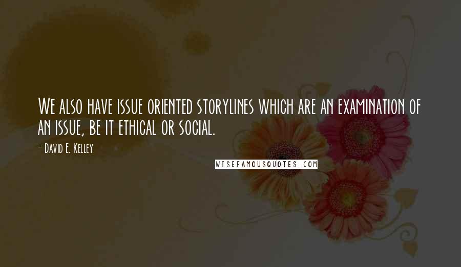 David E. Kelley Quotes: We also have issue oriented storylines which are an examination of an issue, be it ethical or social.