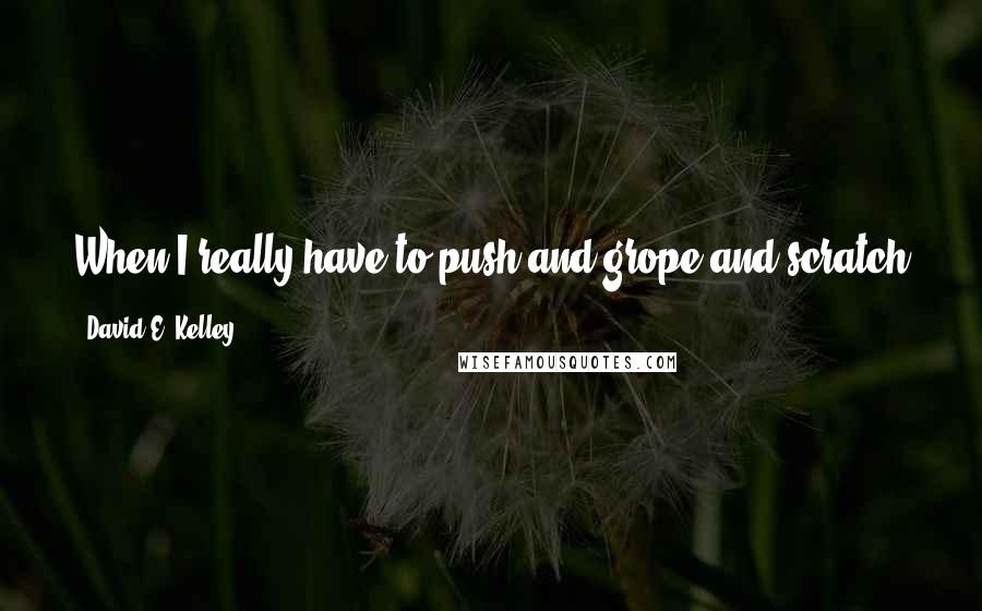 David E. Kelley Quotes: When I really have to push and grope and scratch and claw to make a story work, that's a telltale sign that maybe something conceptually isn't right.