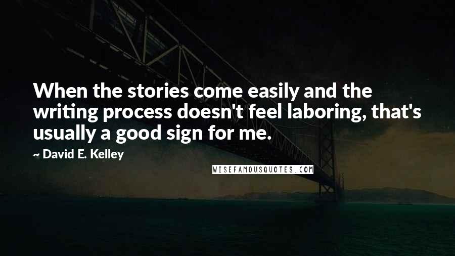 David E. Kelley Quotes: When the stories come easily and the writing process doesn't feel laboring, that's usually a good sign for me.