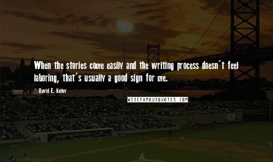 David E. Kelley Quotes: When the stories come easily and the writing process doesn't feel laboring, that's usually a good sign for me.