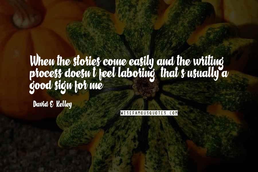 David E. Kelley Quotes: When the stories come easily and the writing process doesn't feel laboring, that's usually a good sign for me.