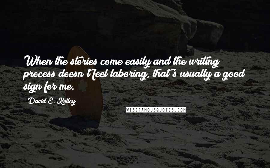 David E. Kelley Quotes: When the stories come easily and the writing process doesn't feel laboring, that's usually a good sign for me.