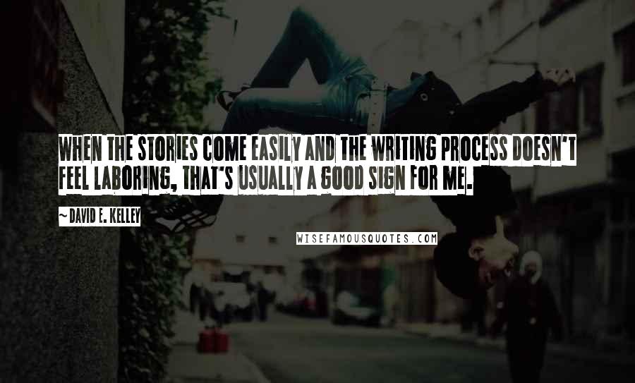 David E. Kelley Quotes: When the stories come easily and the writing process doesn't feel laboring, that's usually a good sign for me.