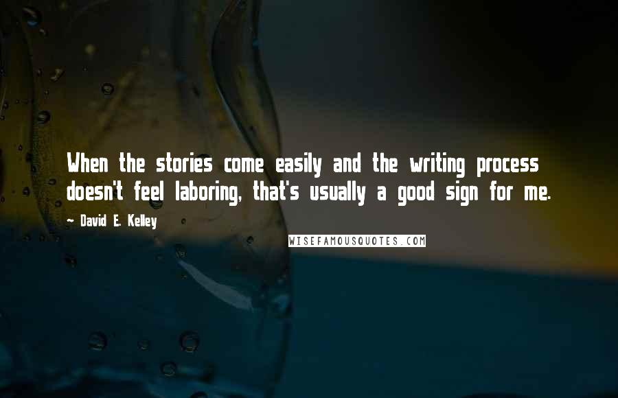 David E. Kelley Quotes: When the stories come easily and the writing process doesn't feel laboring, that's usually a good sign for me.