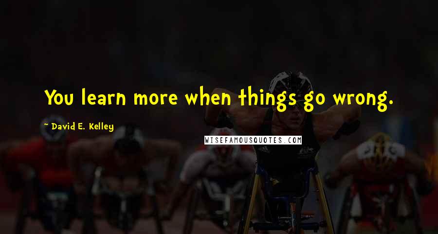 David E. Kelley Quotes: You learn more when things go wrong.