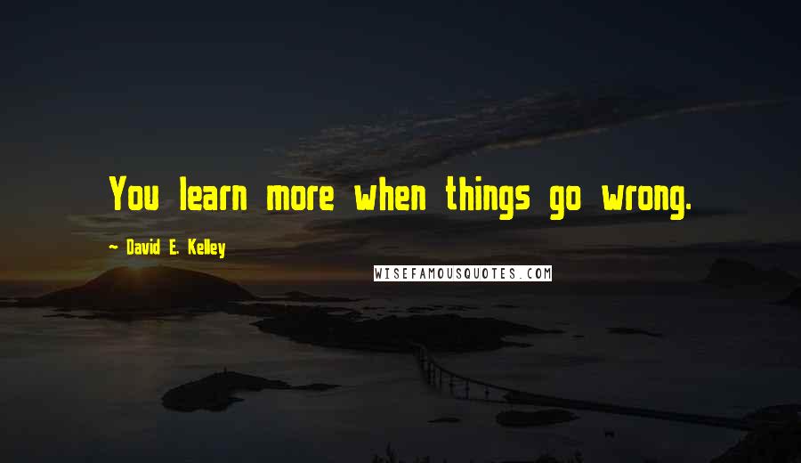 David E. Kelley Quotes: You learn more when things go wrong.