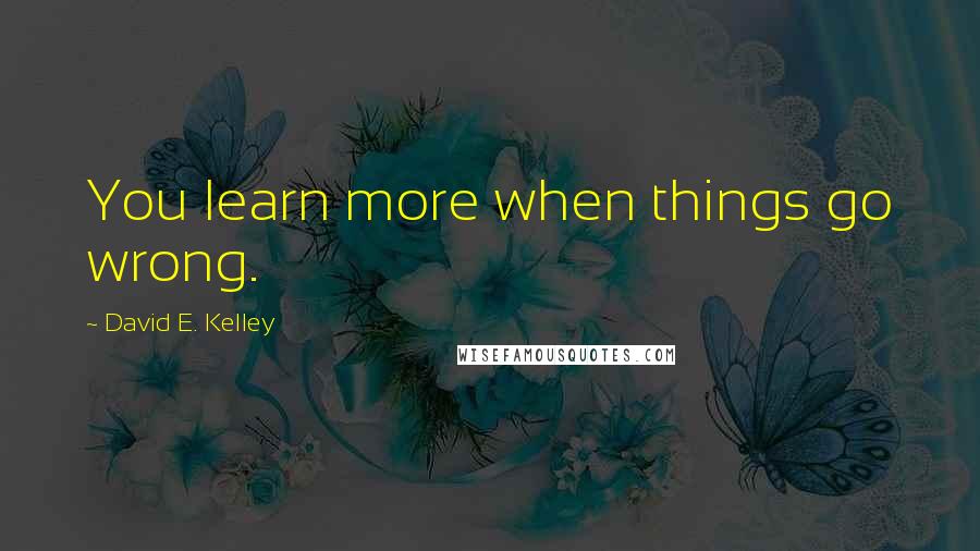 David E. Kelley Quotes: You learn more when things go wrong.