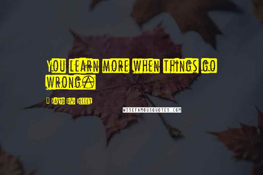 David E. Kelley Quotes: You learn more when things go wrong.