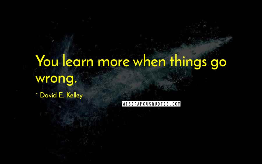 David E. Kelley Quotes: You learn more when things go wrong.