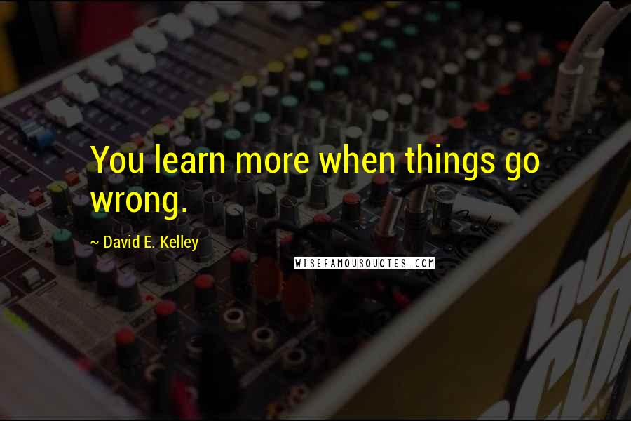 David E. Kelley Quotes: You learn more when things go wrong.