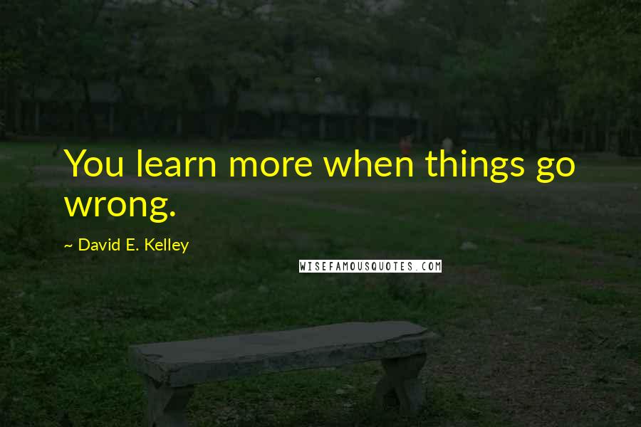 David E. Kelley Quotes: You learn more when things go wrong.