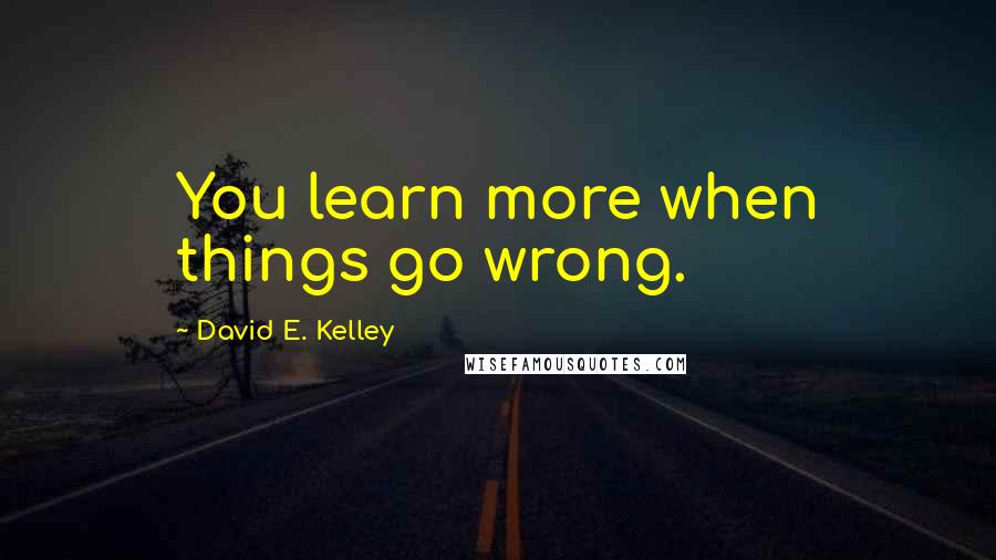 David E. Kelley Quotes: You learn more when things go wrong.