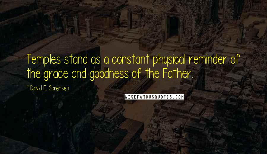 David E. Sorensen Quotes: Temples stand as a constant physical reminder of the grace and goodness of the Father.