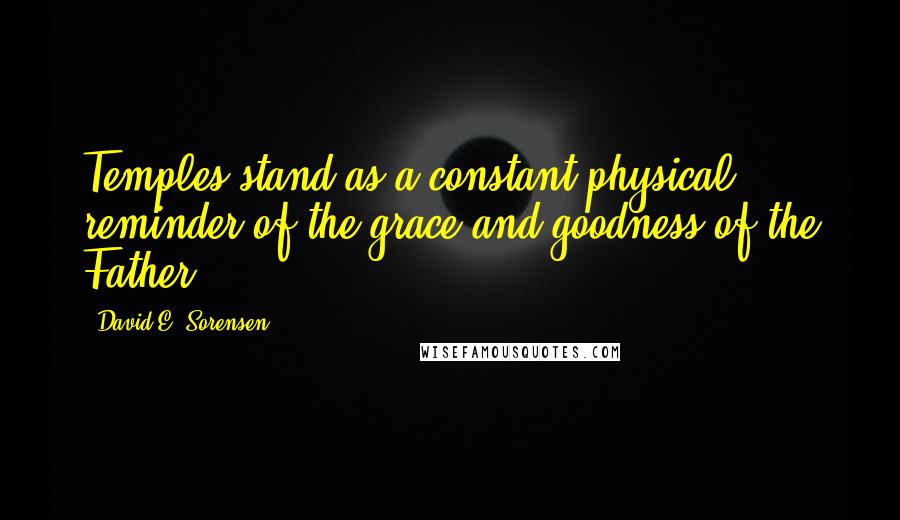 David E. Sorensen Quotes: Temples stand as a constant physical reminder of the grace and goodness of the Father.
