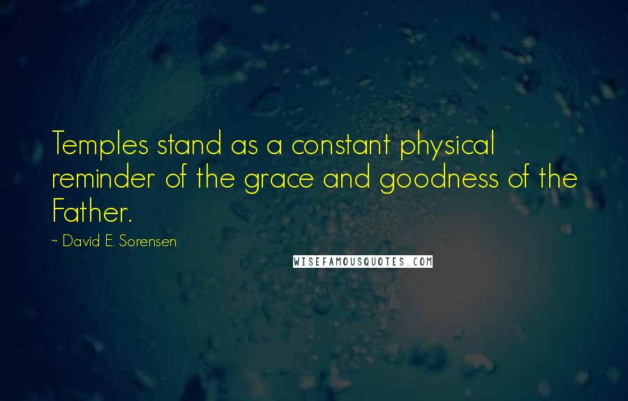 David E. Sorensen Quotes: Temples stand as a constant physical reminder of the grace and goodness of the Father.