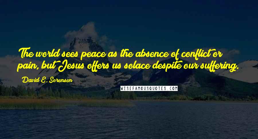 David E. Sorensen Quotes: The world sees peace as the absence of conflict or pain, but Jesus offers us solace despite our suffering.