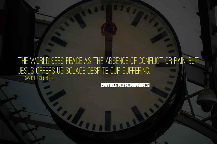 David E. Sorensen Quotes: The world sees peace as the absence of conflict or pain, but Jesus offers us solace despite our suffering.