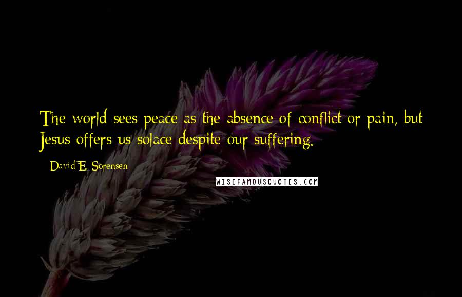 David E. Sorensen Quotes: The world sees peace as the absence of conflict or pain, but Jesus offers us solace despite our suffering.