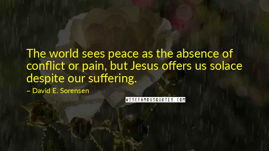 David E. Sorensen Quotes: The world sees peace as the absence of conflict or pain, but Jesus offers us solace despite our suffering.