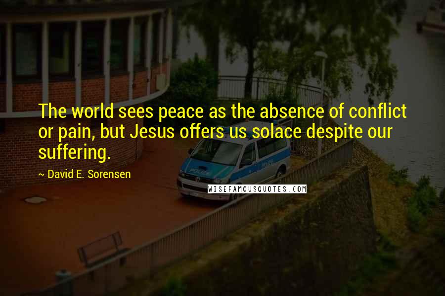 David E. Sorensen Quotes: The world sees peace as the absence of conflict or pain, but Jesus offers us solace despite our suffering.