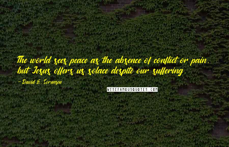 David E. Sorensen Quotes: The world sees peace as the absence of conflict or pain, but Jesus offers us solace despite our suffering.