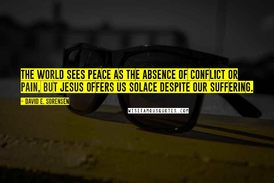 David E. Sorensen Quotes: The world sees peace as the absence of conflict or pain, but Jesus offers us solace despite our suffering.