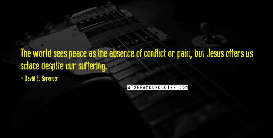 David E. Sorensen Quotes: The world sees peace as the absence of conflict or pain, but Jesus offers us solace despite our suffering.