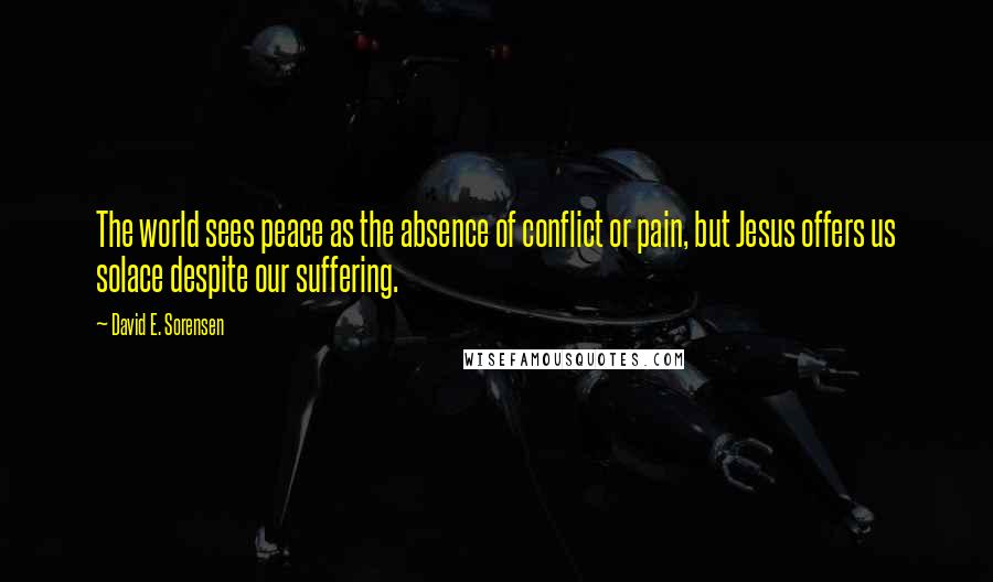 David E. Sorensen Quotes: The world sees peace as the absence of conflict or pain, but Jesus offers us solace despite our suffering.