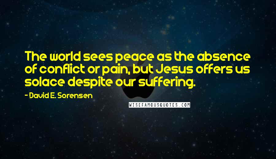 David E. Sorensen Quotes: The world sees peace as the absence of conflict or pain, but Jesus offers us solace despite our suffering.