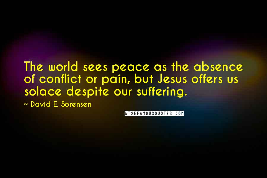 David E. Sorensen Quotes: The world sees peace as the absence of conflict or pain, but Jesus offers us solace despite our suffering.