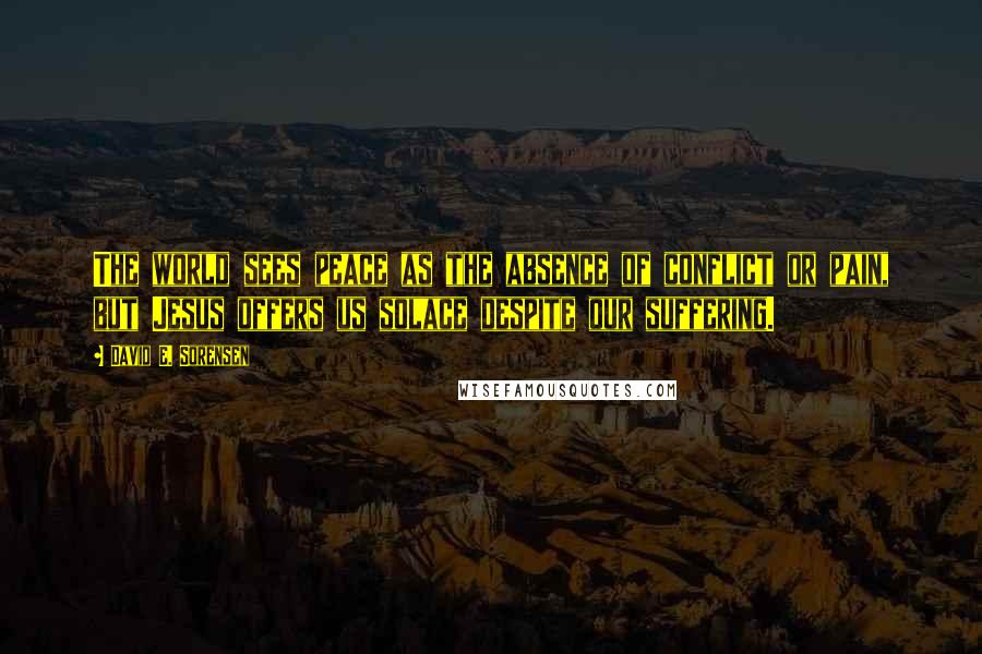 David E. Sorensen Quotes: The world sees peace as the absence of conflict or pain, but Jesus offers us solace despite our suffering.