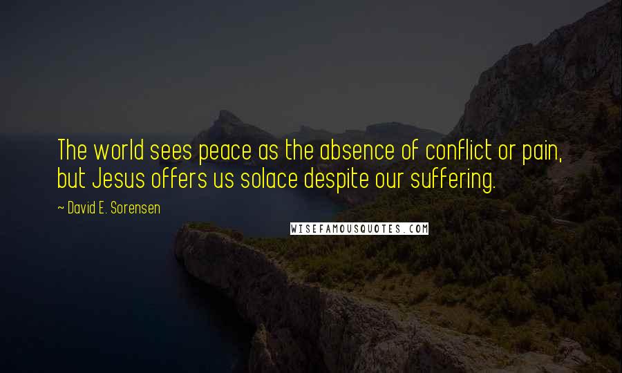 David E. Sorensen Quotes: The world sees peace as the absence of conflict or pain, but Jesus offers us solace despite our suffering.