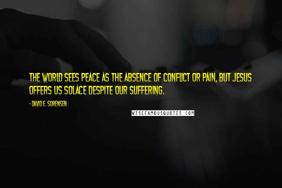 David E. Sorensen Quotes: The world sees peace as the absence of conflict or pain, but Jesus offers us solace despite our suffering.