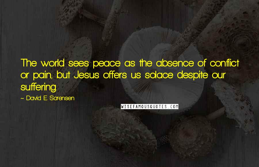 David E. Sorensen Quotes: The world sees peace as the absence of conflict or pain, but Jesus offers us solace despite our suffering.