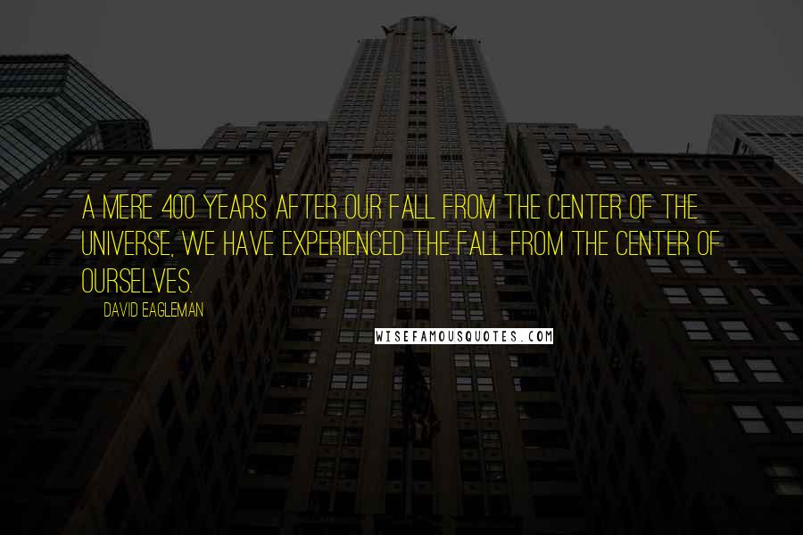 David Eagleman Quotes: A mere 400 years after our fall from the center of the universe, we have experienced the fall from the center of ourselves.