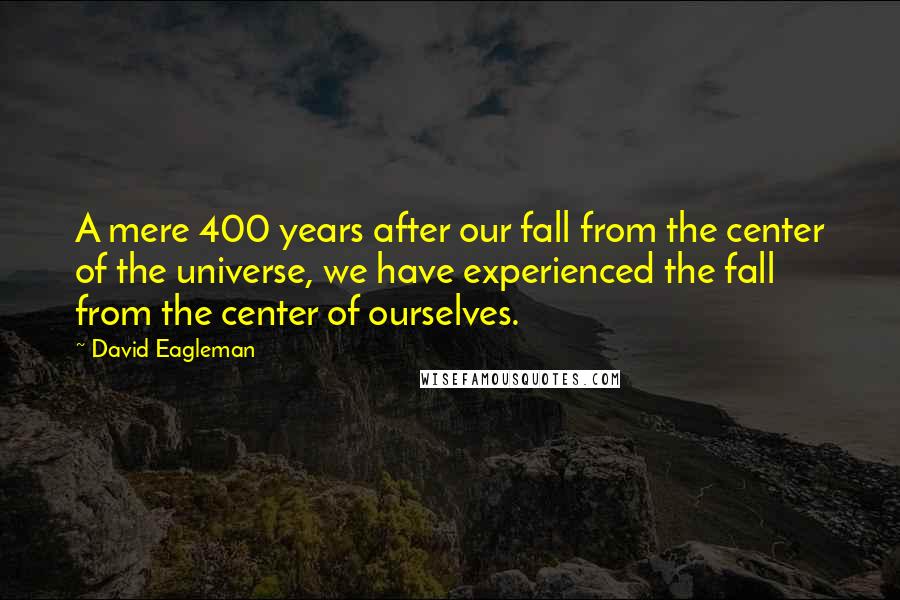 David Eagleman Quotes: A mere 400 years after our fall from the center of the universe, we have experienced the fall from the center of ourselves.