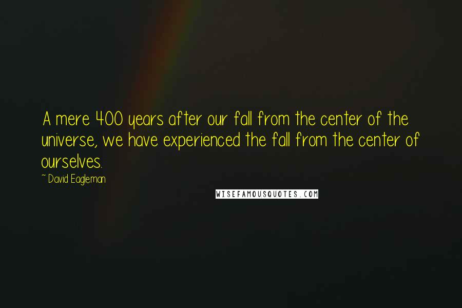 David Eagleman Quotes: A mere 400 years after our fall from the center of the universe, we have experienced the fall from the center of ourselves.