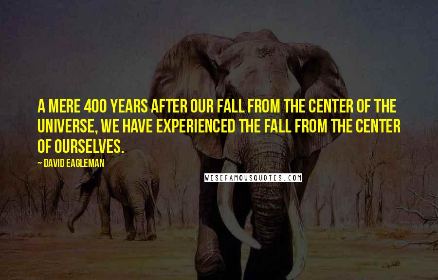 David Eagleman Quotes: A mere 400 years after our fall from the center of the universe, we have experienced the fall from the center of ourselves.