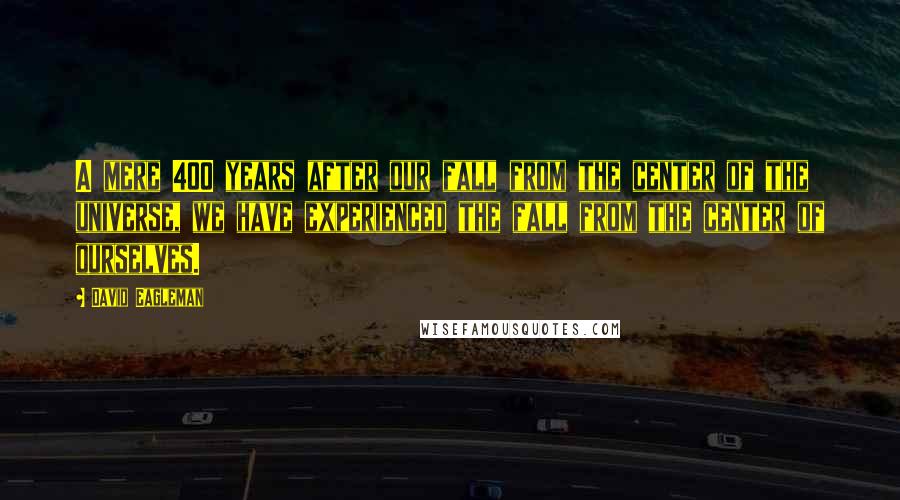 David Eagleman Quotes: A mere 400 years after our fall from the center of the universe, we have experienced the fall from the center of ourselves.