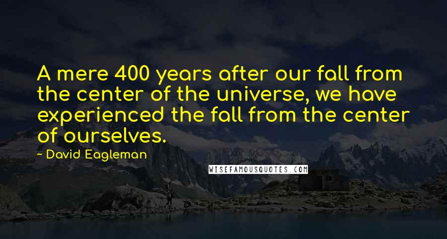 David Eagleman Quotes: A mere 400 years after our fall from the center of the universe, we have experienced the fall from the center of ourselves.