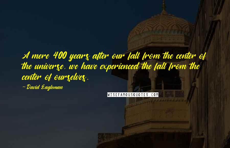 David Eagleman Quotes: A mere 400 years after our fall from the center of the universe, we have experienced the fall from the center of ourselves.