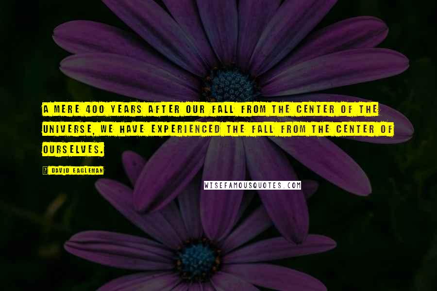 David Eagleman Quotes: A mere 400 years after our fall from the center of the universe, we have experienced the fall from the center of ourselves.