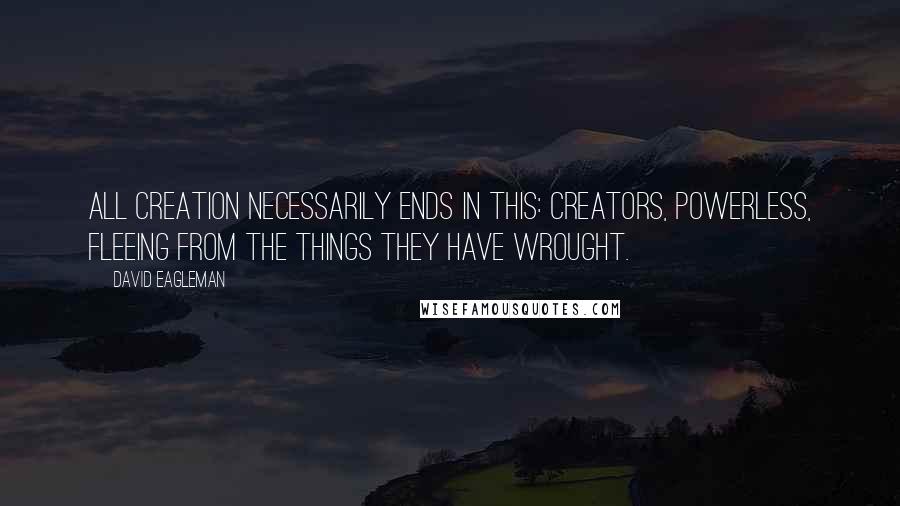 David Eagleman Quotes: All creation necessarily ends in this: Creators, powerless, fleeing from the things they have wrought.