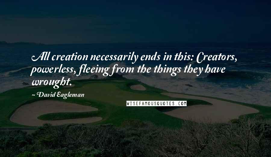 David Eagleman Quotes: All creation necessarily ends in this: Creators, powerless, fleeing from the things they have wrought.