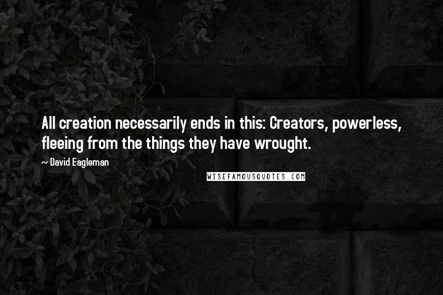 David Eagleman Quotes: All creation necessarily ends in this: Creators, powerless, fleeing from the things they have wrought.